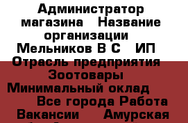 Администратор магазина › Название организации ­ Мельников В.С., ИП › Отрасль предприятия ­ Зоотовары › Минимальный оклад ­ 30 000 - Все города Работа » Вакансии   . Амурская обл.,Архаринский р-н